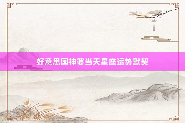 好意思国神婆当天星座运势默契