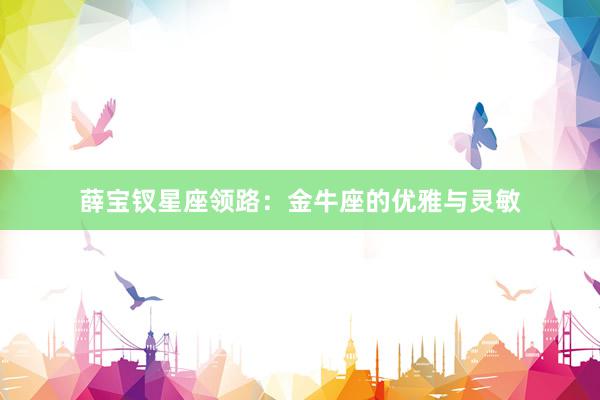 薛宝钗星座领路:金牛座的优雅与灵敏