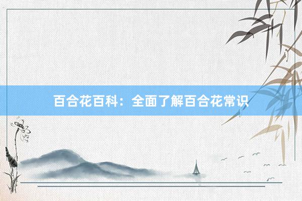百合花百科：全面了解百合花常识
