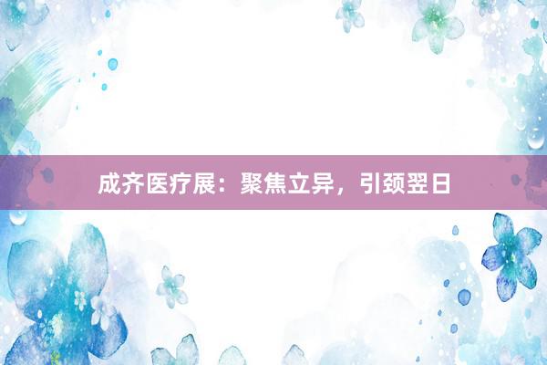 成齐医疗展：聚焦立异，引颈翌日