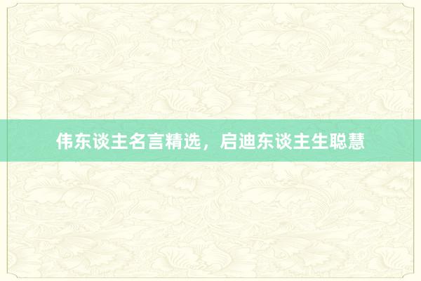 伟东谈主名言精选,启迪东谈主生聪慧